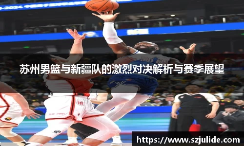 苏州男篮与新疆队的激烈对决解析与赛季展望