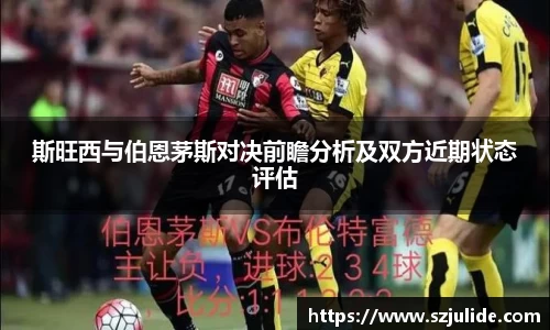 斯旺西与伯恩茅斯对决前瞻分析及双方近期状态评估